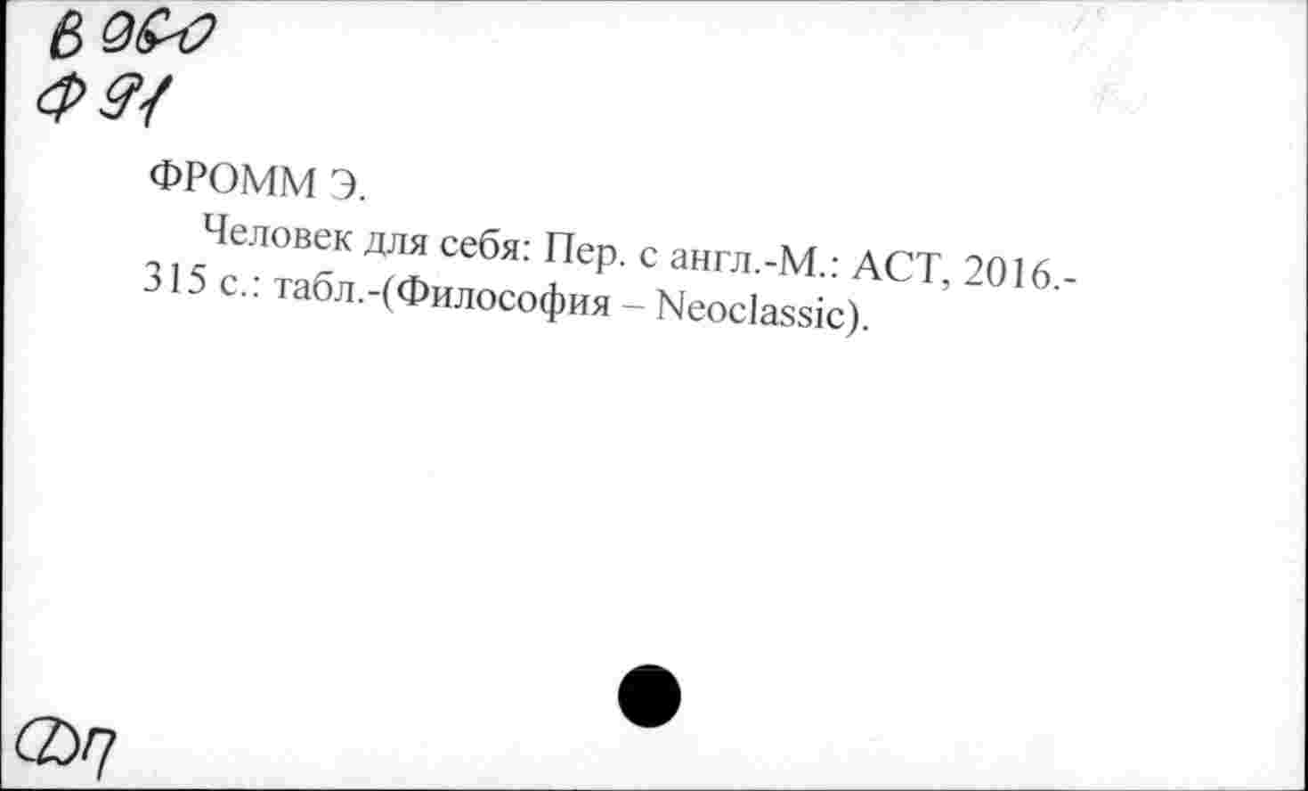 ﻿ФРОММ э.
Человек для себя: Пер. с англ.-М.: ACT, 2016,-315 с.: табл.-(Философия - Neoclassic).